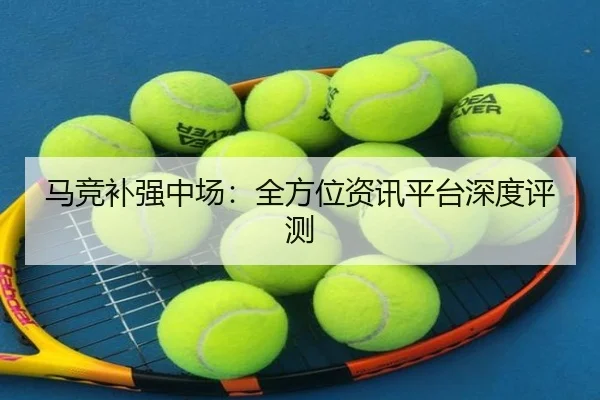 马竞补强中场：全方位资讯平台深度评测