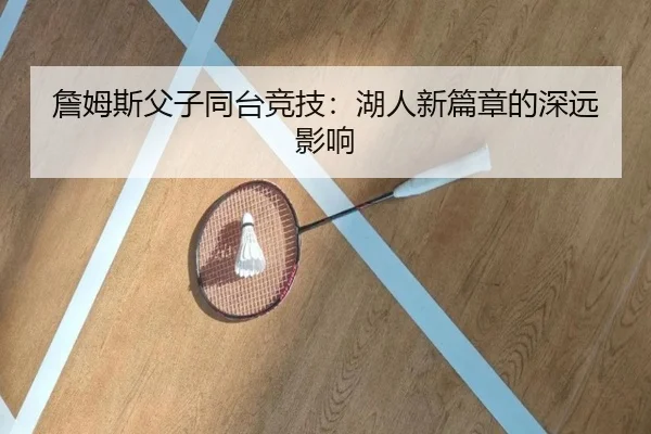 詹姆斯父子同台竞技:湖人新篇章的深远影响