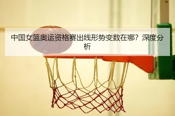 中国女篮奥运资格赛出线形势变数在哪？深度分析